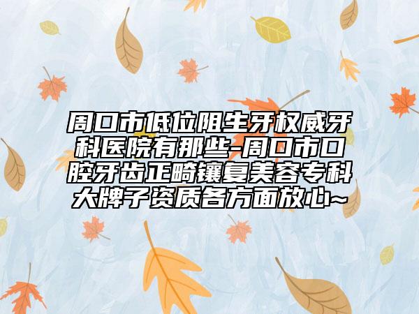 周口市低位阻生牙權威牙科醫(yī)院有那些-周口市口腔牙齒正畸鑲復美容專科大牌子資質各方面放心~