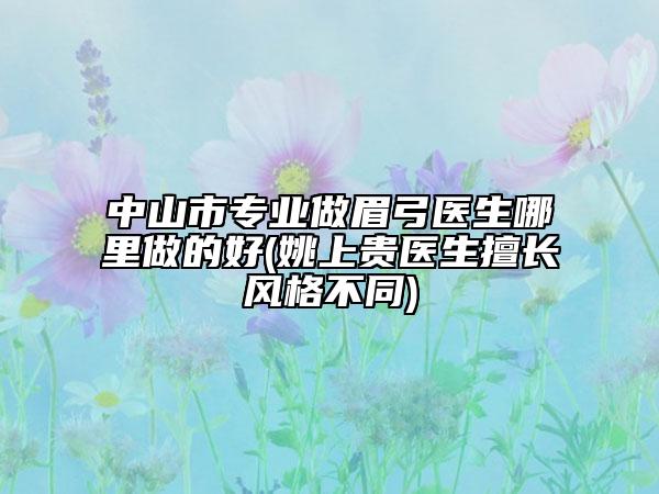 中山市專業(yè)做眉弓醫(yī)生哪里做的好(姚上貴醫(yī)生擅長(zhǎng)風(fēng)格不同)
