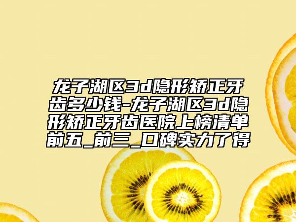 龍子湖區(qū)3d隱形矯正牙齒多少錢-龍子湖區(qū)3d隱形矯正牙齒醫(yī)院上榜清單前五_前三_口碑實(shí)力了得