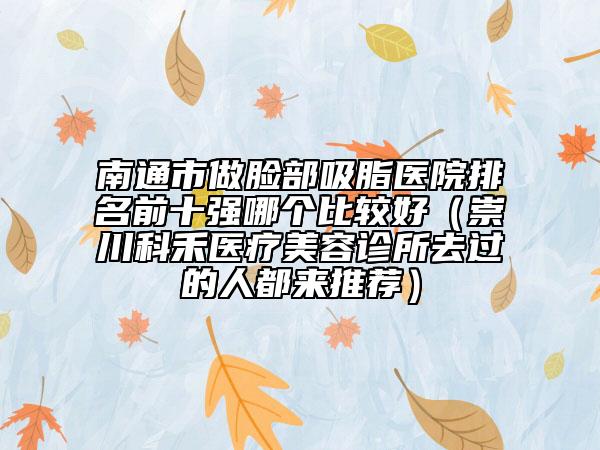 南通市做臉部吸脂醫(yī)院排名前十強(qiáng)哪個(gè)比較好（崇川科禾醫(yī)療美容診所去過(guò)的人都來(lái)推薦）