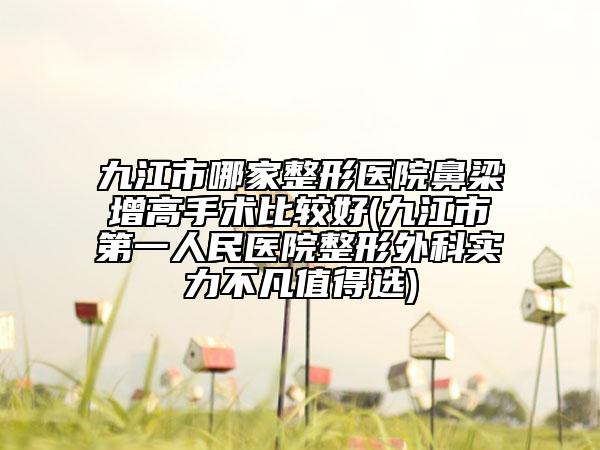 九江市哪家整形醫(yī)院鼻梁增高手術(shù)比較好(九江市第一人民醫(yī)院整形外科實力不凡值得選)