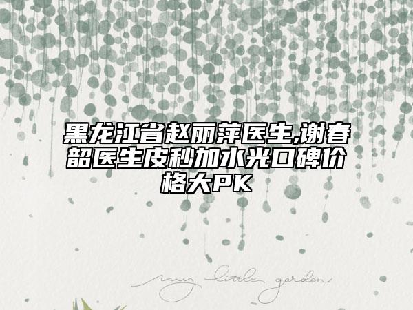 黑龍江省趙麗萍醫(yī)生,謝春韶醫(yī)生皮秒加水光口碑價格大PK