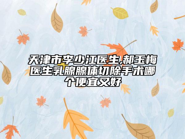 天津市李少江醫(yī)生,郝玉梅醫(yī)生乳腺腺體切除手術(shù)哪個(gè)便宜又好