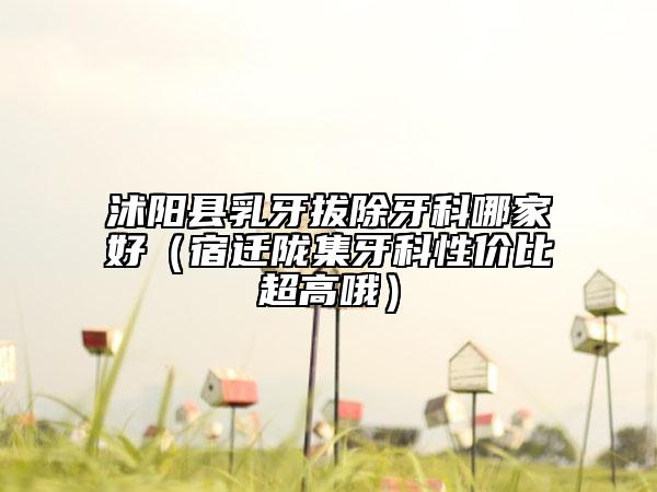 沭陽縣乳牙拔除牙科哪家好(宿遷隴集牙科性價比超高哦)