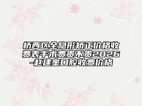 橋西區(qū)全隱形矯正價(jià)格收費(fèi)表手術(shù)費(fèi)貴不貴2026-趙建奎口腔收費(fèi)價(jià)格