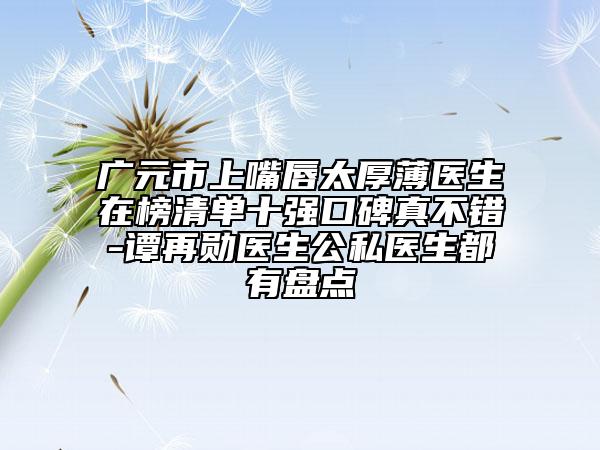 廣元市上嘴唇太厚薄醫(yī)生在榜清單十強(qiáng)口碑真不錯(cuò)-譚再勛醫(yī)生公私醫(yī)生都有盤(pán)點(diǎn)