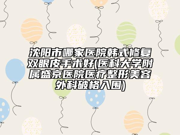 沈陽市哪家醫(yī)院韓式修復(fù)雙眼皮手術(shù)好(醫(yī)科大學(xué)附屬盛京醫(yī)院醫(yī)療整形美容外科破格入圍)