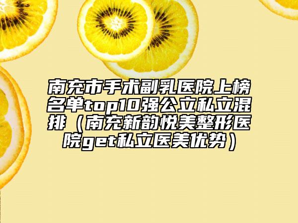 南充市手術(shù)副乳醫(yī)院上榜名單top10強公立私立混排(南充新韻悅美整形醫(yī)院get私立醫(yī)美優(yōu)勢)