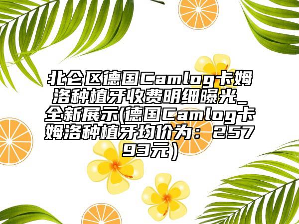 北侖區(qū)德國Camlog卡姆洛種植牙收費明細曝光_全新展示(德國Camlog卡姆洛種植牙均價為：25793元）