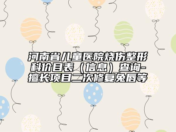 河南省兒童醫(yī)院燒傷整形科價(jià)目表（信息）查詢-擅長(zhǎng)項(xiàng)目二次修復(fù)兔唇等