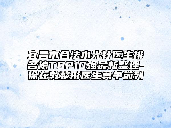宜昌市合法水光針醫(yī)生排名榜TOP10強最新整理-徐在敦整形醫(yī)生勇爭前列
