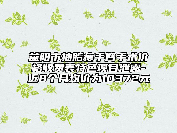 益陽(yáng)市抽脂瘦手臂手術(shù)價(jià)格收費(fèi)表特色項(xiàng)目泄露-近8個(gè)月均價(jià)為10372元