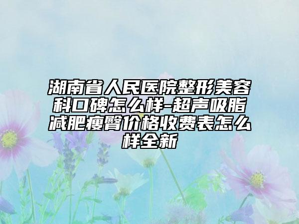 湖南省人民醫(yī)院整形美容科口碑怎么樣-超聲吸脂減肥瘦臀價(jià)格收費(fèi)表怎么樣全新