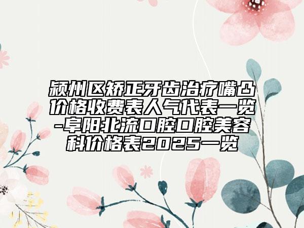 潁州區(qū)矯正牙齒治療嘴凸價(jià)格收費(fèi)表人氣代表一覽-阜陽(yáng)北流口腔口腔美容科價(jià)格表2025一覽