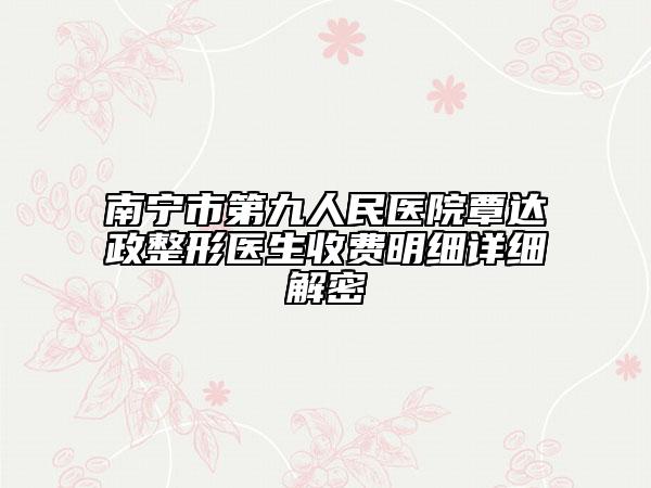 南寧市第九人民醫(yī)院覃達(dá)政整形醫(yī)生收費(fèi)明細(xì)詳細(xì)解密