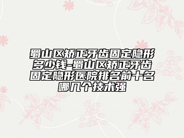 蜀山區(qū)矯正牙齒固定隱形多少錢-蜀山區(qū)矯正牙齒固定隱形醫(yī)院排名前十名哪幾個技術強