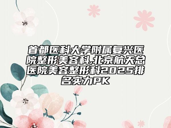 首都醫(yī)科大學(xué)附屬?gòu)?fù)興醫(yī)院整形美容科,北京航天總醫(yī)院美容整形科2025排名實(shí)力PK