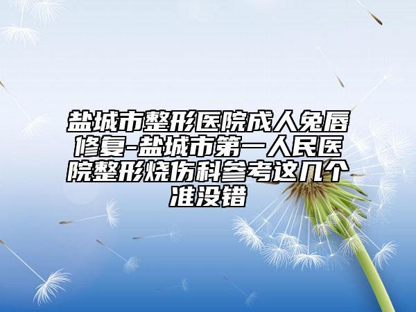 鹽城市整形醫(yī)院成人兔唇修復-鹽城市第一人民醫(yī)院整形燒傷科參考這幾個準沒錯