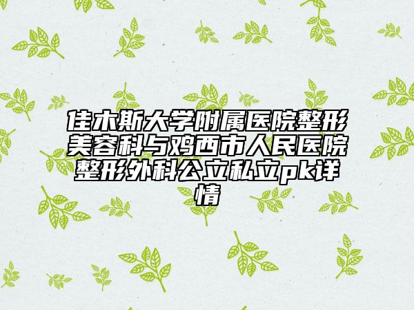 佳木斯大學附屬醫(yī)院整形美容科與雞西市人民醫(yī)院整形外科公立私立pk詳情