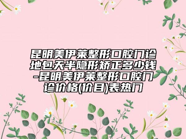 昆明美伊萊整形口腔門診地包天半隱形矯正多少錢-昆明美伊萊整形口腔門診價格(價目)表熱門