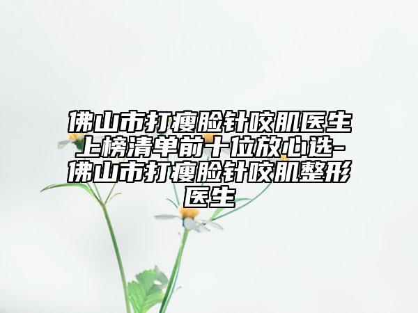 佛山市打瘦臉針咬肌醫(yī)生上榜清單前十位放心選-佛山市打瘦臉針咬肌整形醫(yī)生