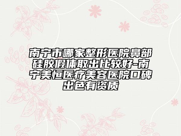 南寧市哪家整形醫(yī)院鼻部硅膠假體取出比較好-南寧美恒醫(yī)療美容醫(yī)院口碑出色有資質(zhì)