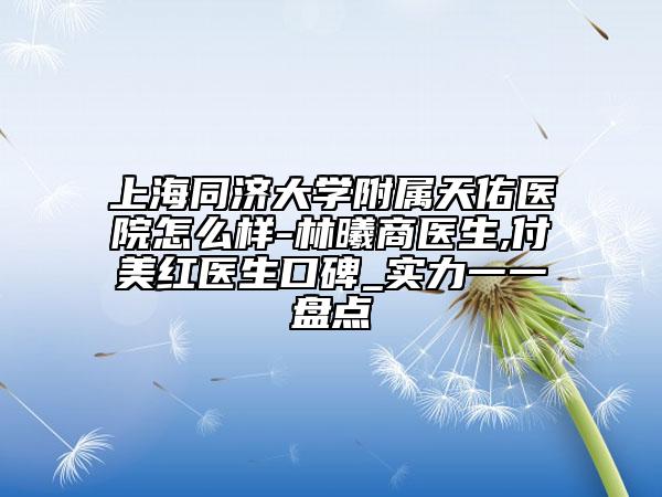 上海同濟(jì)大學(xué)附屬天佑醫(yī)院怎么樣-林曦商醫(yī)生,付美紅醫(yī)生口碑_實(shí)力一一盤(pán)點(diǎn)