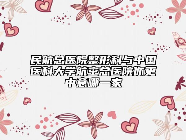 民航總醫(yī)院整形科與中國醫(yī)科大學(xué)航空總醫(yī)院你更中意哪一家
