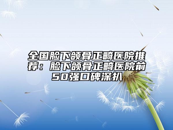 全國臉下頜骨正畸醫(yī)院推薦:臉下頜骨正畸醫(yī)院前50強(qiáng)口碑深扒