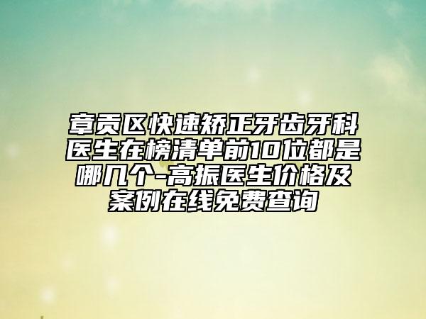 章貢區(qū)快速矯正牙齒牙科醫(yī)生在榜清單前10位都是哪幾個-高振醫(yī)生價格及案例在線免費查詢