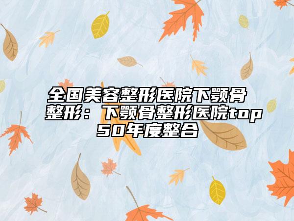 全國(guó)美容整形醫(yī)院下顎骨整形:下顎骨整形醫(yī)院top50年度整合