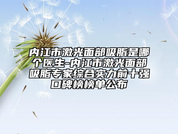 內(nèi)江市激光面部吸脂是哪個醫(yī)生-內(nèi)江市激光面部吸脂專家綜合實力前十強口碑榜榜單公布