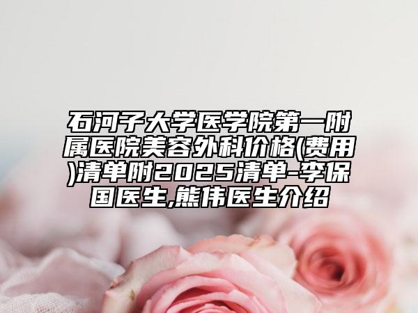石河子大學(xué)醫(yī)學(xué)院第一附屬醫(yī)院美容外科價(jià)格(費(fèi)用)清單附2025清單-李保國(guó)醫(yī)生,熊偉醫(yī)生介紹