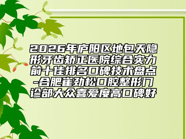 2026年廬陽區(qū)地包天隱形牙齒矯正醫(yī)院綜合實(shí)力前十佳排名口碑技術(shù)盤點(diǎn)-合肥崔勁松口腔整形門診部大眾喜愛度高口碑好