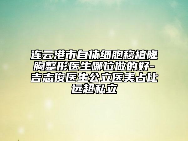 連云港市自體細胞移植隆胸整形醫(yī)生哪位做的好-吉志俊醫(yī)生公立醫(yī)美占比遠超私立