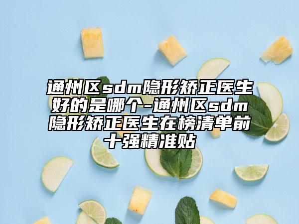 通州區(qū)sdm隱形矯正醫(yī)生好的是哪個(gè)-通州區(qū)sdm隱形矯正醫(yī)生在榜清單前十強(qiáng)精準(zhǔn)貼