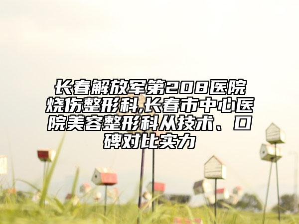 長春解放軍第208醫(yī)院燒傷整形科,長春市中心醫(yī)院美容整形科從技術(shù)、口碑對比實(shí)力