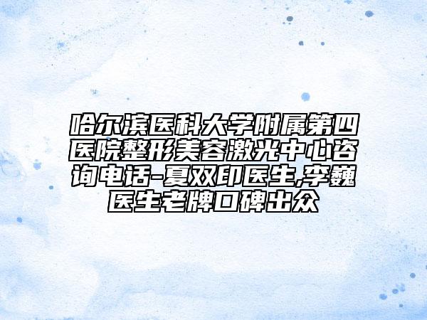 哈爾濱醫(yī)科大學(xué)附屬第四醫(yī)院整形美容激光中心咨詢電話-夏雙印醫(yī)生,李巍醫(yī)生老牌口碑出眾