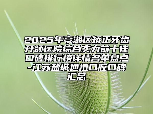 2025年亭湖區(qū)矯正牙齒開(kāi)頜醫(yī)院綜合實(shí)力前十佳口碑排行榜詳情名單盤(pán)點(diǎn)-江蘇鹽城通植口腔口碑匯總