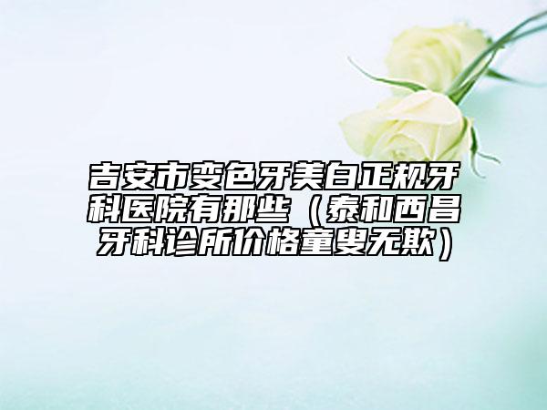 吉安市變色牙美白正規(guī)牙科醫(yī)院有那些(泰和西昌牙科診所價(jià)格童叟無欺)