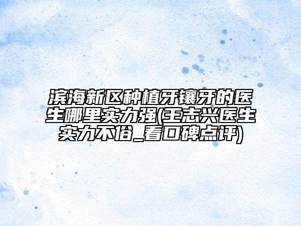 濱海新區(qū)種植牙鑲牙的醫(yī)生哪里實(shí)力強(qiáng)(王志興醫(yī)生實(shí)力不俗_看口碑點(diǎn)評(píng))