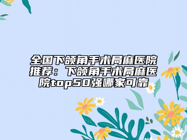 全國下頜角手術(shù)局麻醫(yī)院推薦：下頜角手術(shù)局麻醫(yī)院top50強哪家可靠