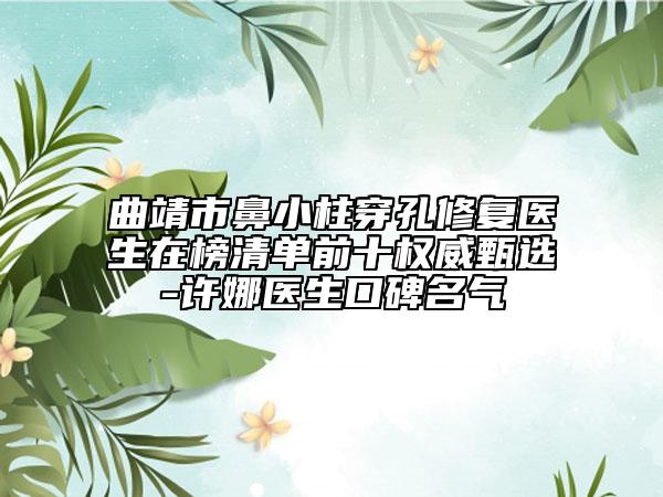 曲靖市鼻小柱穿孔修復醫(yī)生在榜清單前十權(quán)威甄選-許娜醫(yī)生口碑名氣