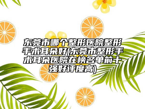 東莞市哪個(gè)整形醫(yī)院整形手術(shù)耳朵好(東莞市整形手術(shù)耳朵醫(yī)院在榜名單前十強(qiáng)好評(píng)度高)