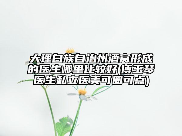 大理白族自治州酒窩形成的醫(yī)生哪里比較好(傅玉琴醫(yī)生私立醫(yī)美可圈可點)