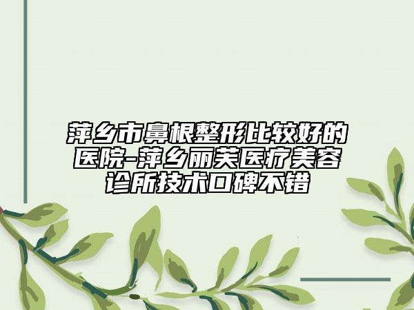 萍鄉(xiāng)市鼻根整形比較好的醫(yī)院-萍鄉(xiāng)麗芙醫(yī)療美容診所技術(shù)口碑不錯(cuò)