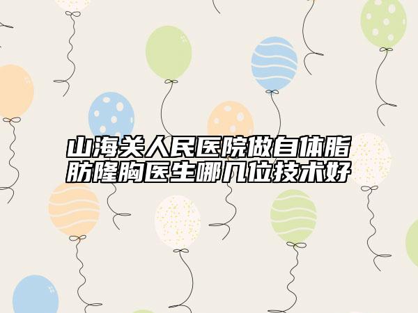 山海關(guān)人民醫(yī)院做自體脂肪隆胸醫(yī)生哪幾位技術(shù)好