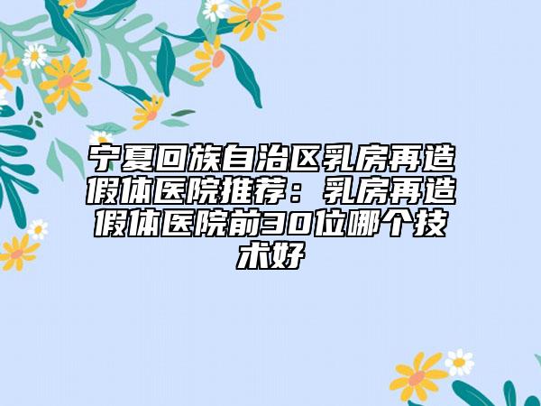 寧夏回族自治區(qū)乳房再造假體醫(yī)院推薦:乳房再造假體醫(yī)院前30位哪個技術(shù)好