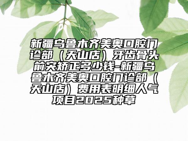 新疆烏魯木齊美奧口腔門診部（天山店）牙齒骨頭前突矯正多少錢-新疆烏魯木齊美奧口腔門診部（天山店）費用表明細人氣項目2025種草