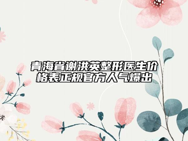 青海省謝洪英整形醫(yī)生價格表正規(guī)官方人氣爆出
